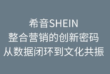 希音SHEIN整合營銷的創(chuàng)新密碼