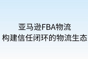 ?亞馬遜FBA物流平臺優(yōu)勢與信任度