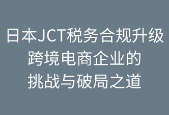 日本JCT稅務(wù)合規(guī)對跨境電商的影響