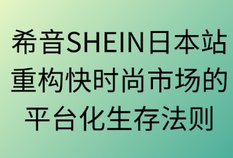 希音SHEIN日本站：重構(gòu)快時尚市場的平臺化生存法則