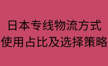 日本專線物流方式使用占比及選擇策略·
