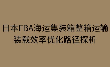 日本·FBA海運整箱運輸?shù)难b載效率優(yōu)化