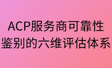 穿透迷霧：ACP服務(wù)商可靠性鑒別的六維評估體系