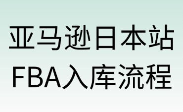 亞馬遜日本站FBA入庫全流程詳解