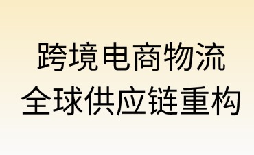 跨境電商物流：全球貿(mào)易新格局下的供應(yīng)鏈重構(gòu)