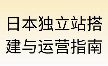 日本獨立站搭建與運營全指南（純干貨版）