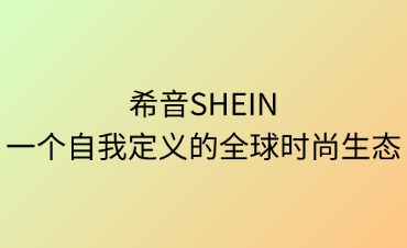 希音（SHEIN）：一個自我定義的全球時尚生態(tài)