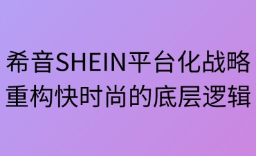 希音SHEIN平臺化戰(zhàn)略